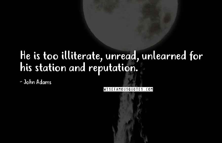 John Adams quotes: He is too illiterate, unread, unlearned for his station and reputation.