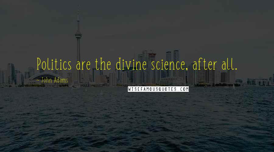 John Adams quotes: Politics are the divine science, after all.