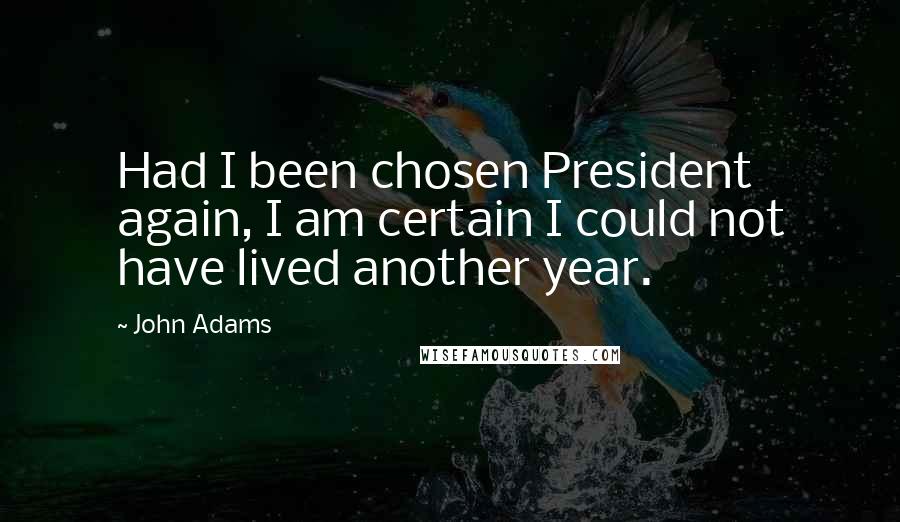 John Adams quotes: Had I been chosen President again, I am certain I could not have lived another year.