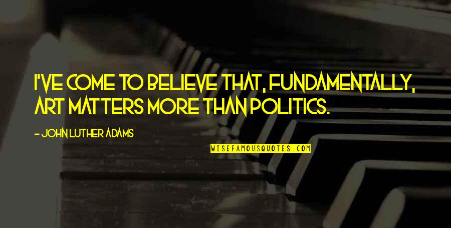 John Adams Quotes By John Luther Adams: I've come to believe that, fundamentally, art matters John Adams Quotes By John Luther Adams: I've come to believe that, fundamentally, art matters
