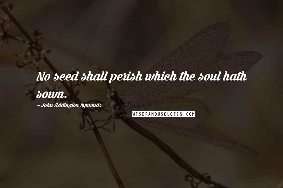 John Addington Symonds quotes: No seed shall perish which the soul hath sown.