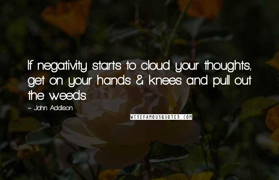 John Addison quotes: If negativity starts to cloud your thoughts, get on your hands & knees and pull out the weeds.