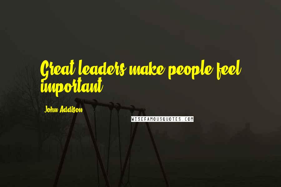 John Addison quotes: Great leaders make people feel important.