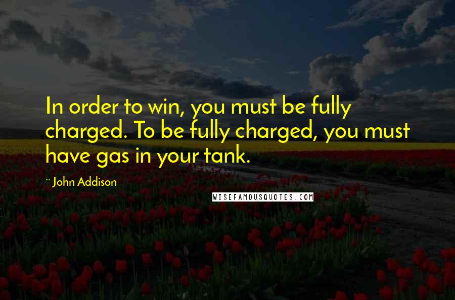 John Addison quotes: In order to win, you must be fully charged. To be fully charged, you must have gas in your tank.