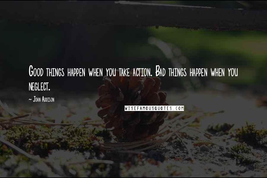 John Addison quotes: Good things happen when you take action. Bad things happen when you neglect.