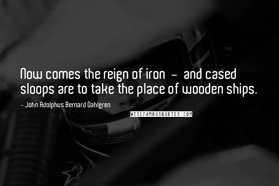 John Adolphus Bernard Dahlgren quotes: Now comes the reign of iron - and cased sloops are to take the place of wooden ships.