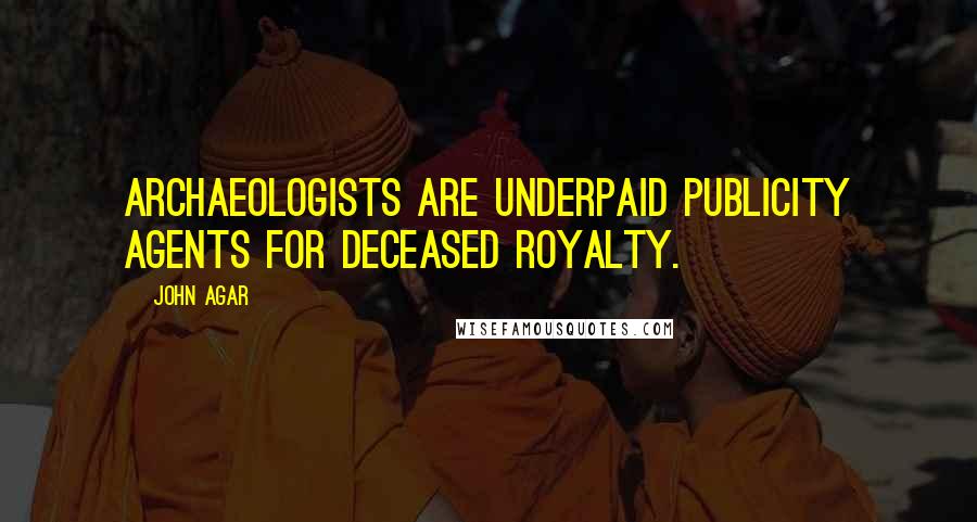 John Agar quotes: Archaeologists are underpaid publicity agents for deceased royalty.