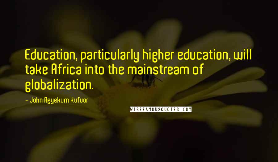 John Agyekum Kufuor quotes: Education, particularly higher education, will take Africa into the mainstream of globalization.
