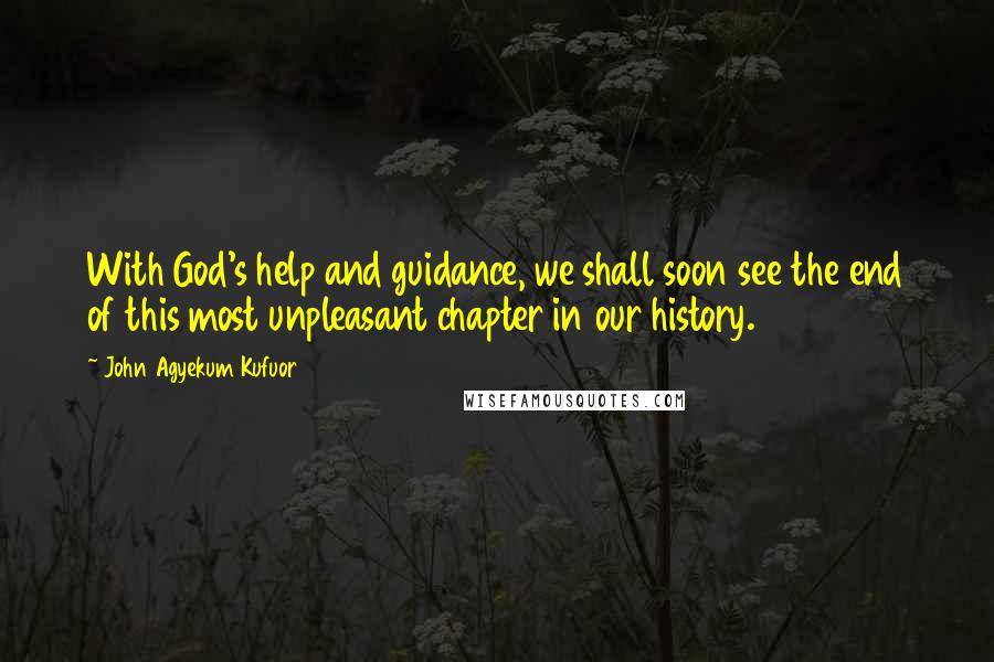 John Agyekum Kufuor quotes: With God's help and guidance, we shall soon see the end of this most unpleasant chapter in our history. John Agyekum Kufuor quotes: With God's help and guidance, we shall soon see the end of this most unpleasant chapter in our history.