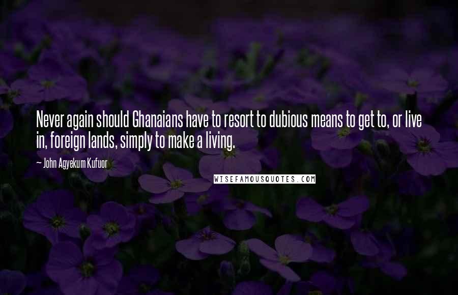 John Agyekum Kufuor quotes: Never again should Ghanaians have to resort to dubious means to get to, or live in, foreign lands, simply to make a living.