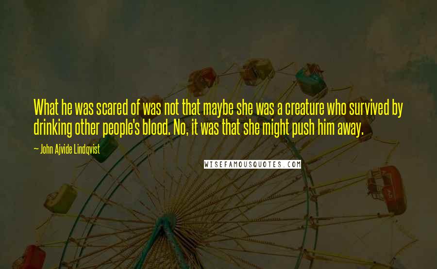 John Ajvide Lindqvist quotes: What he was scared of was not that maybe she was a creature who survived by drinking other people's blood. No, it was that she might push him away.