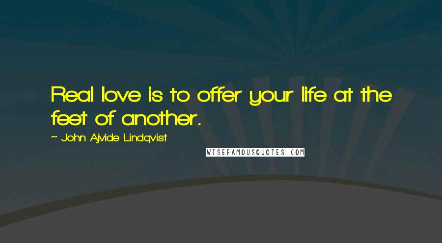 John Ajvide Lindqvist quotes: Real love is to offer your life at the feet of another.