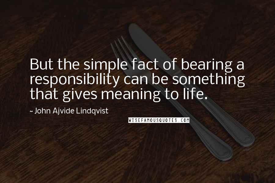John Ajvide Lindqvist quotes: But the simple fact of bearing a responsibility can be something that gives meaning to life.