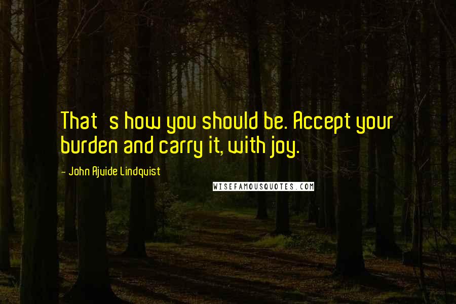 John Ajvide Lindqvist quotes: That's how you should be. Accept your burden and carry it, with joy.