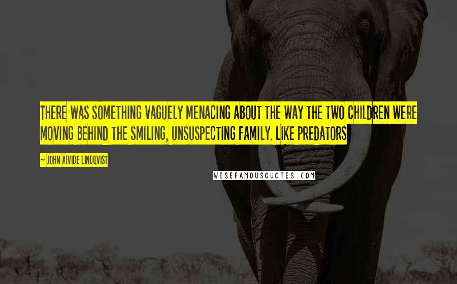 John Ajvide Lindqvist quotes: There was something vaguely menacing about the way the two children were moving behind the smiling, unsuspecting family. Like predators