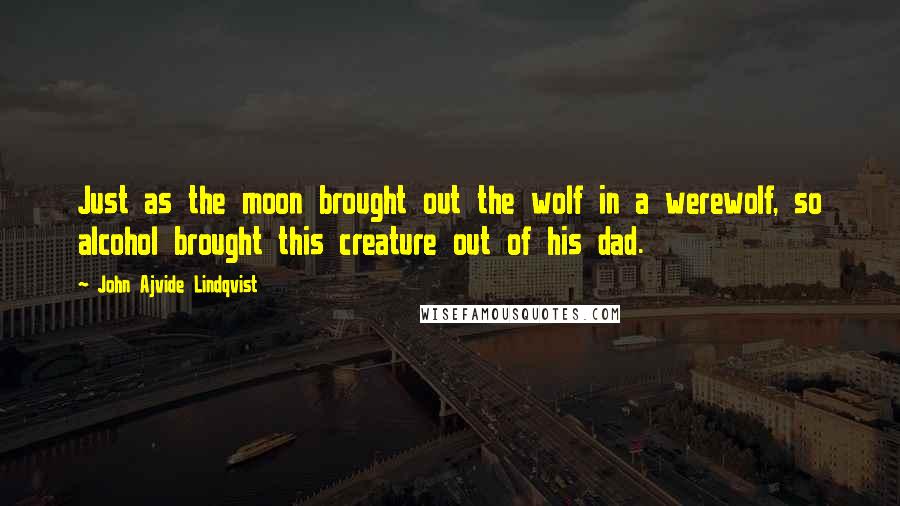 John Ajvide Lindqvist quotes: Just as the moon brought out the wolf in a werewolf, so alcohol brought this creature out of his dad.