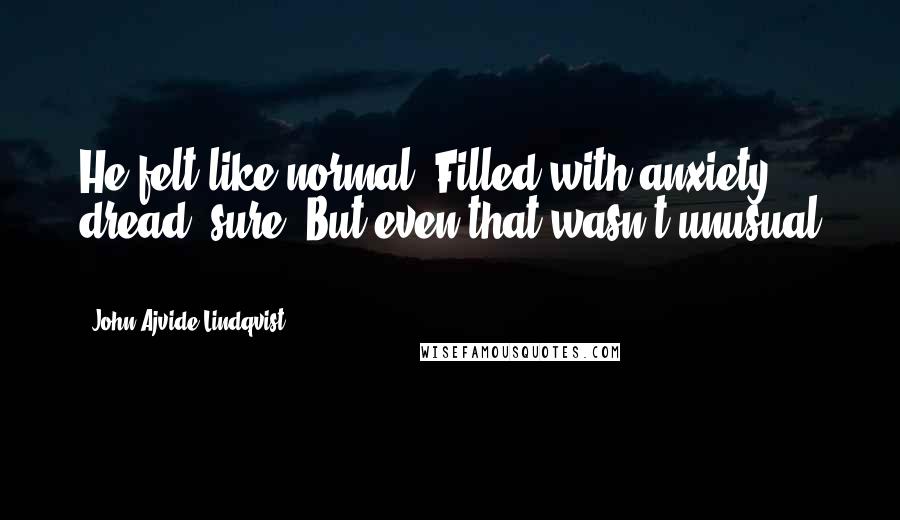 John Ajvide Lindqvist quotes: He felt like normal. Filled with anxiety, dread, sure. But even that wasn't unusual ...