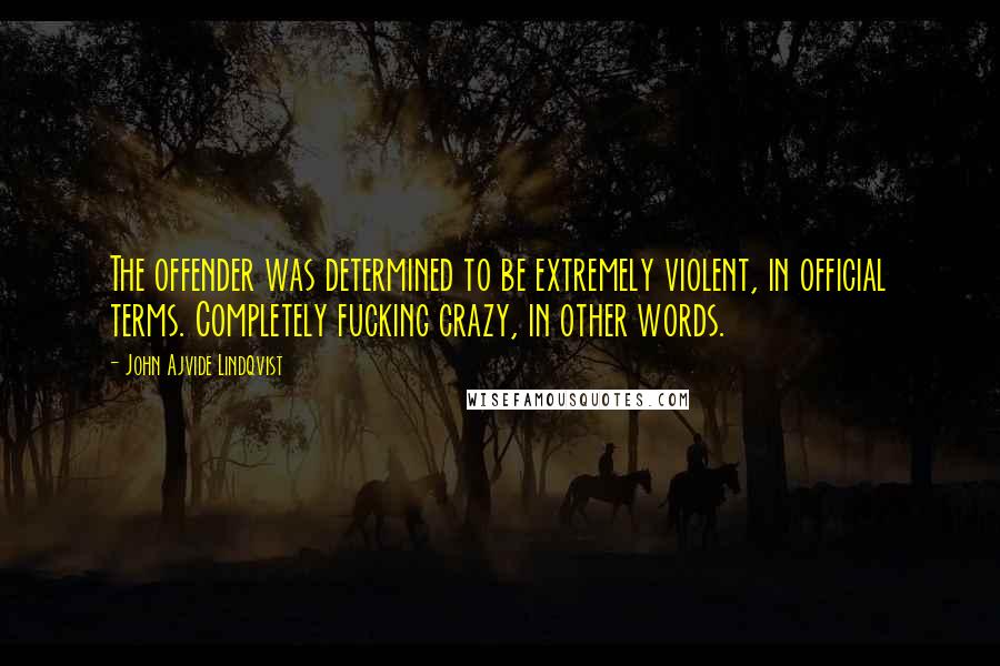 John Ajvide Lindqvist quotes: The offender was determined to be extremely violent, in official terms. Completely fucking crazy, in other words.