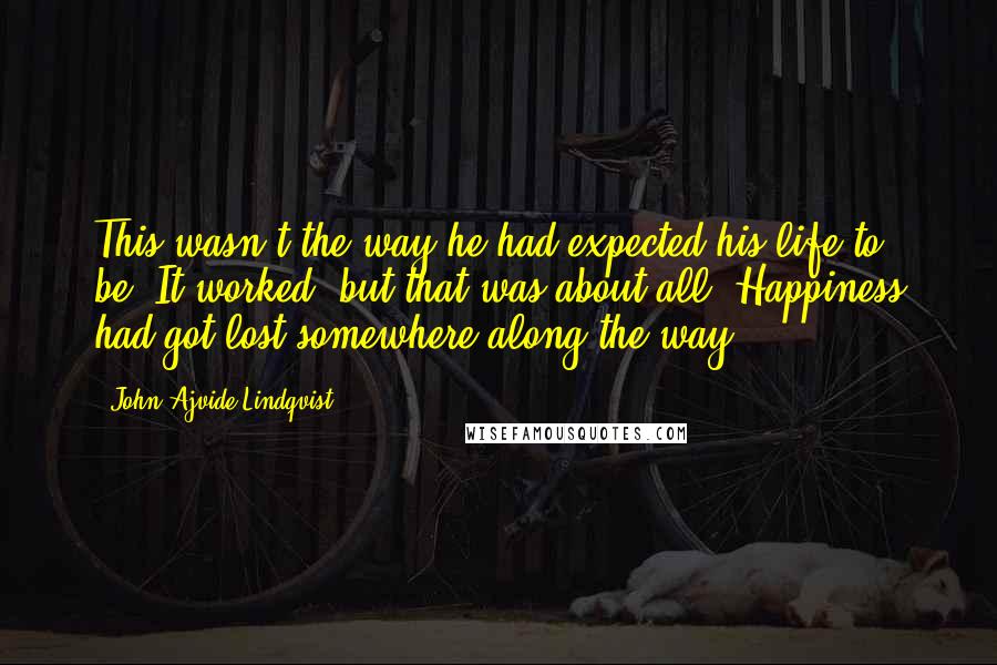 John Ajvide Lindqvist quotes: This wasn't the way he had expected his life to be. It worked, but that was about all. Happiness had got lost somewhere along the way.
