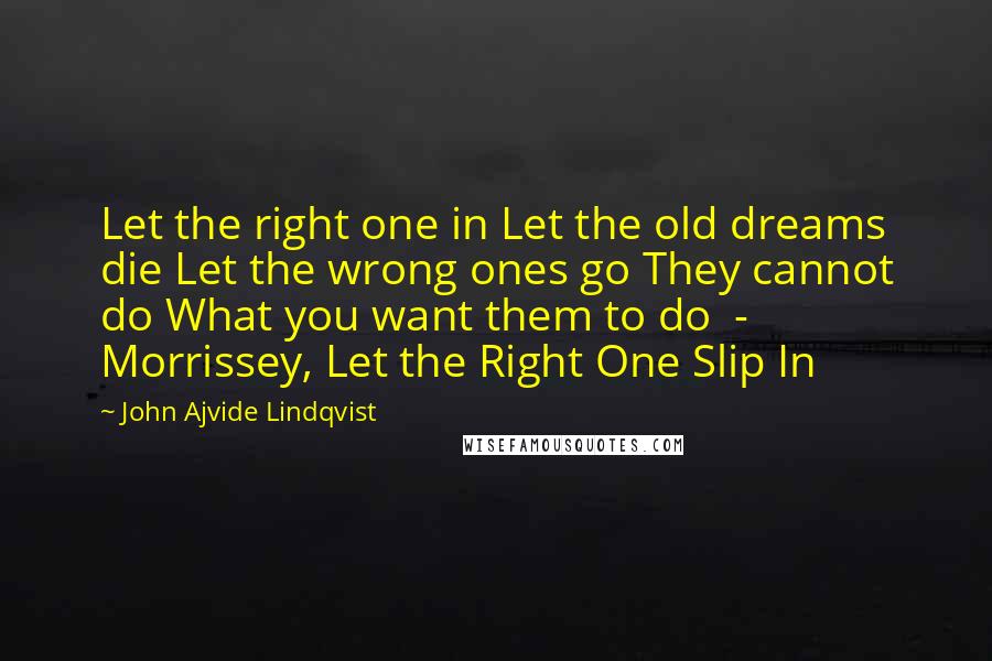 John Ajvide Lindqvist quotes: Let the right one in Let the old dreams die Let the wrong ones go They cannot do What you want them to do - Morrissey, Let the Right One