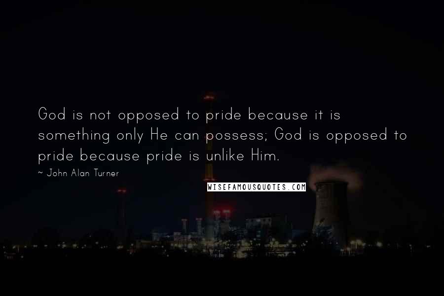 John Alan Turner quotes: God is not opposed to pride because it is something only He can possess; God is opposed to pride because pride is unlike Him.