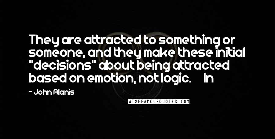 John Alanis quotes: They are attracted to something or someone, and they make these initial "decisions" about being attracted based on emotion, not logic. In