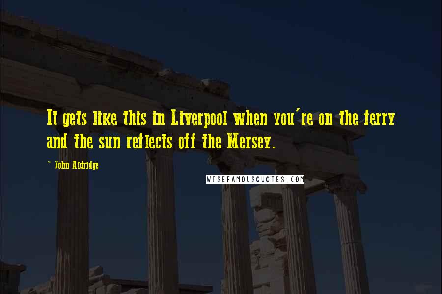 John Aldridge quotes: It gets like this in Liverpool when you're on the ferry and the sun reflects off the Mersey.