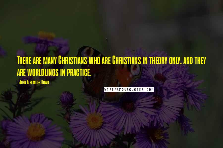 John Alexander Dowie quotes: There are many Christians who are Christians in theory only, and they are worldlings in practice.