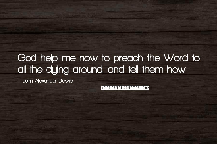 John Alexander Dowie quotes: God help me now to preach the Word to all the dying around, and tell them how.