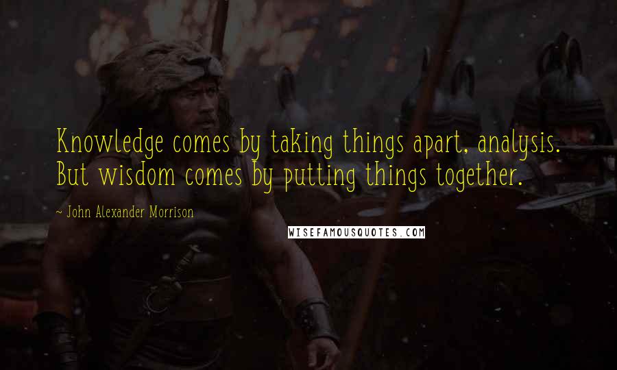 John Alexander Morrison quotes: Knowledge comes by taking things apart, analysis. But wisdom comes by putting things together.
