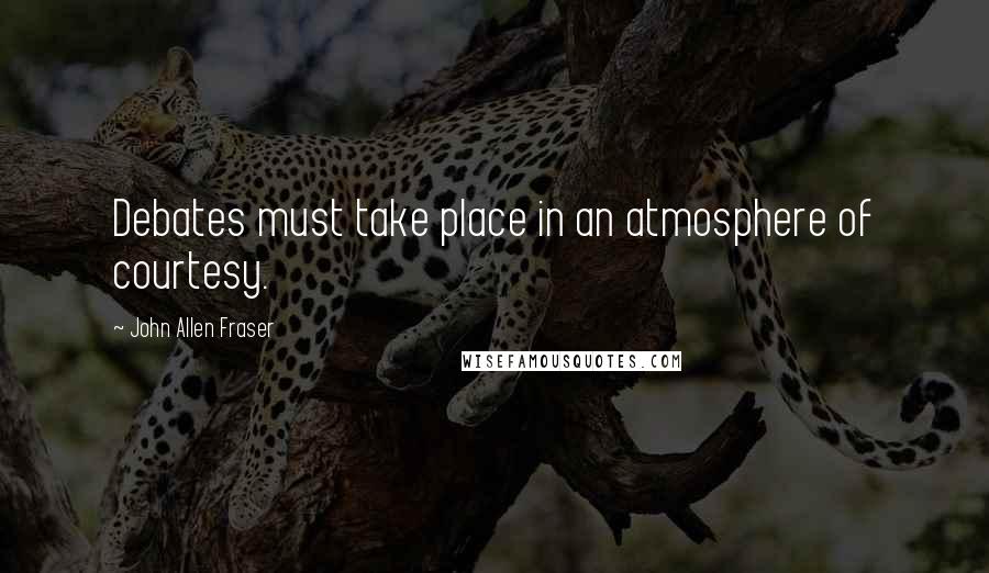 John Allen Fraser quotes: Debates must take place in an atmosphere of courtesy.