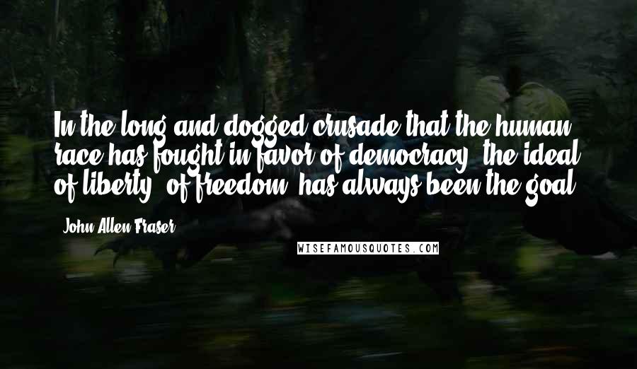 John Allen Fraser quotes: In the long and dogged crusade that the human race has fought in favor of democracy, the ideal of liberty, of freedom, has always been the goal.