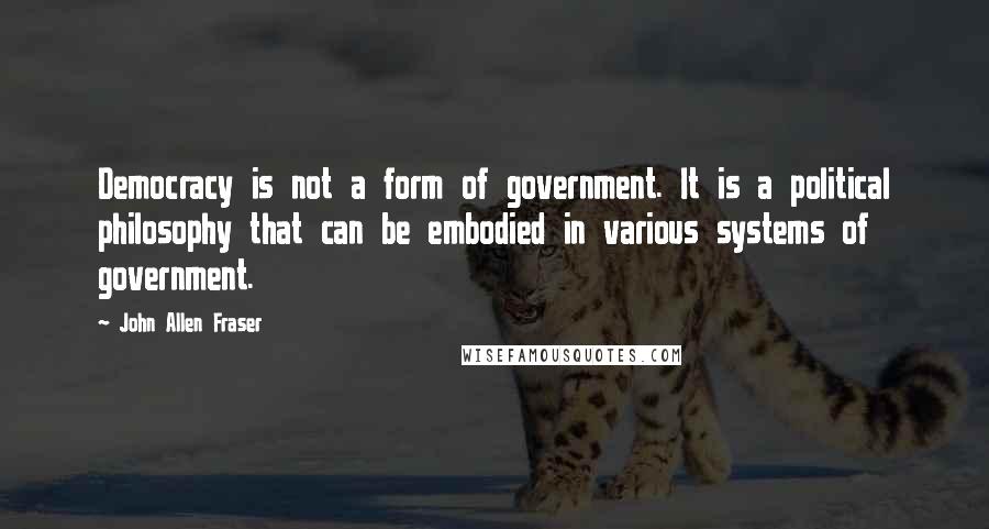 John Allen Fraser quotes: Democracy is not a form of government. It is a political philosophy that can be embodied in various systems of government.