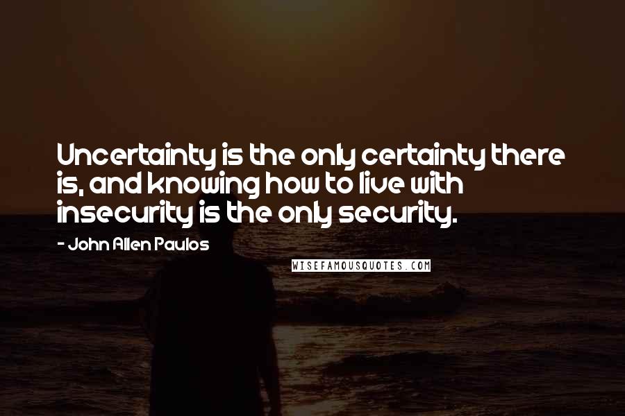 John Allen Paulos quotes: Uncertainty is the only certainty there is, and knowing how to live with insecurity is the only security.