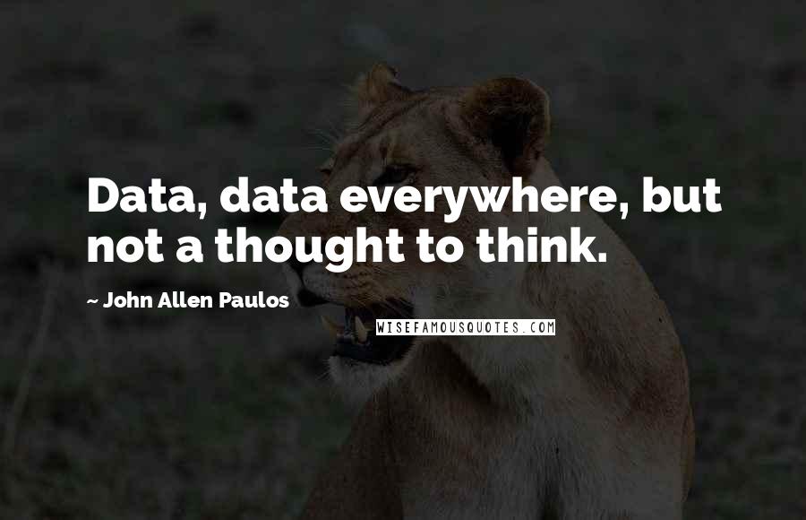 John Allen Paulos quotes: Data, data everywhere, but not a thought to think.