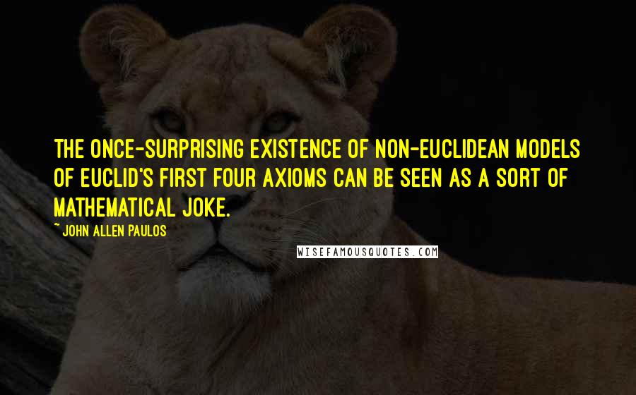 John Allen Paulos quotes: The once-surprising existence of non-Euclidean models of Euclid's first four axioms can be seen as a sort of mathematical joke.
