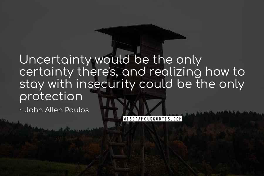 John Allen Paulos quotes: Uncertainty would be the only certainty there's, and realizing how to stay with insecurity could be the only protection