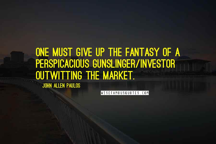 John Allen Paulos quotes: One must give up the fantasy of a perspicacious gunslinger/investor outwitting the market.