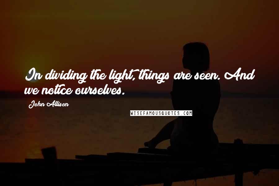 John Allison quotes: In dividing the light, things are seen. And we notice ourselves.