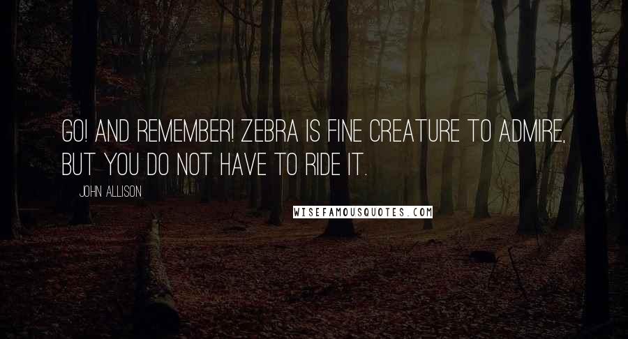 John Allison quotes: Go! And remember! Zebra is fine creature to admire, but you do not have to ride it.