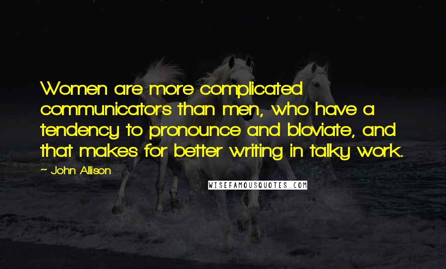 John Allison quotes: Women are more complicated communicators than men, who have a tendency to pronounce and bloviate, and that makes for better writing in talky work.