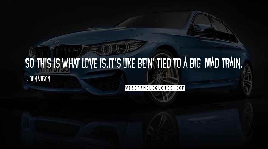 John Allison quotes: So this is what love is.It's like bein' tied to a big, mad train.