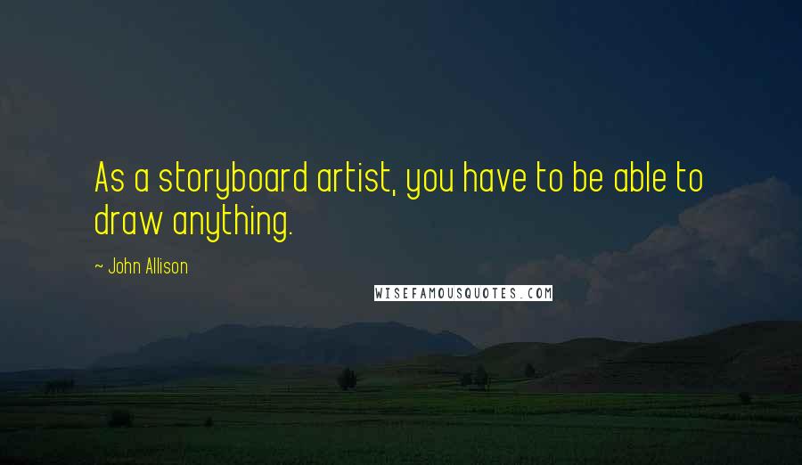 John Allison quotes: As a storyboard artist, you have to be able to draw anything.