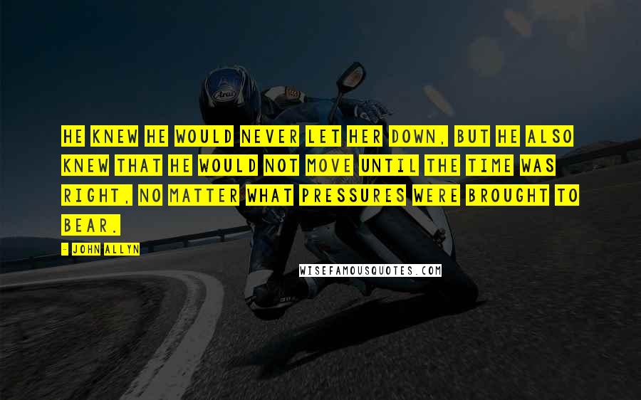 John Allyn quotes: He knew he would never let her down, but he also knew that he would not move until the time was right, no matter what pressures were brought to bear.