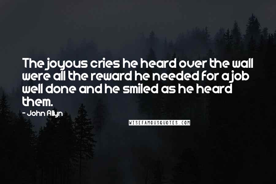 John Allyn quotes: The joyous cries he heard over the wall were all the reward he needed for a job well done and he smiled as he heard them.