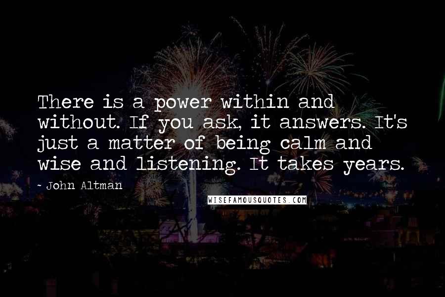 John Altman quotes: There is a power within and without. If you ask, it answers. It's just a matter of being calm and wise and listening. It takes years.