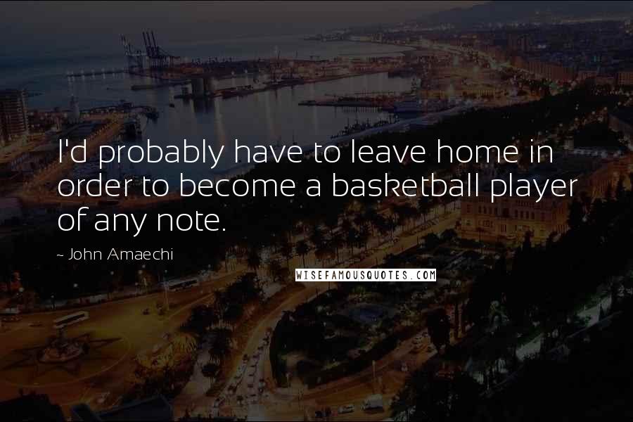 John Amaechi quotes: I'd probably have to leave home in order to become a basketball player of any note.