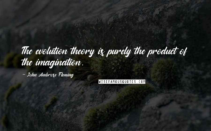 John Ambrose Fleming quotes: The evolution theory is purely the product of the imagination.