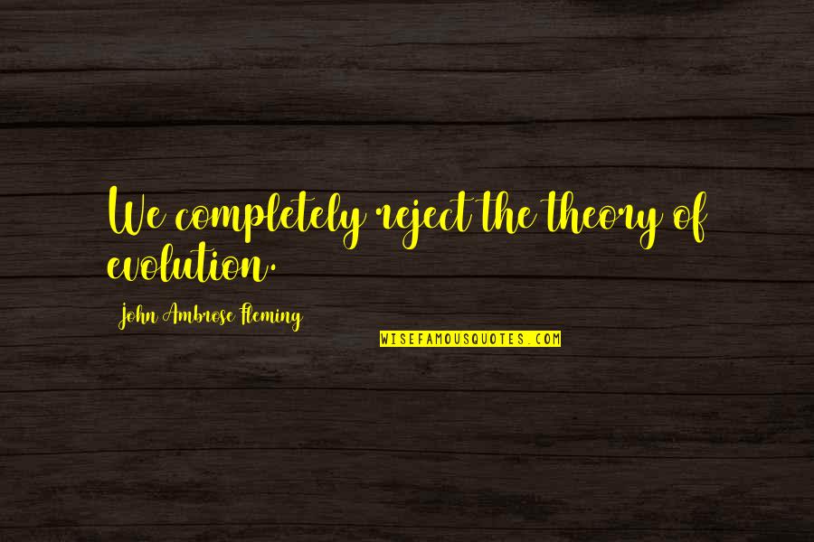 John Ambrose Fleming Quotes By John Ambrose Fleming: We completely reject the theory of evolution. John Ambrose Fleming Quotes By John Ambrose Fleming: We completely reject the theory of evolution.