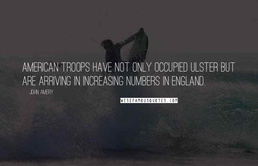 John Amery quotes: American troops have not only occupied Ulster but are arriving in increasing numbers in England.